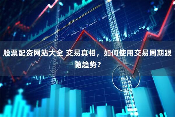股票配资网站大全 交易真相，如何使用交易周期跟随趋势？