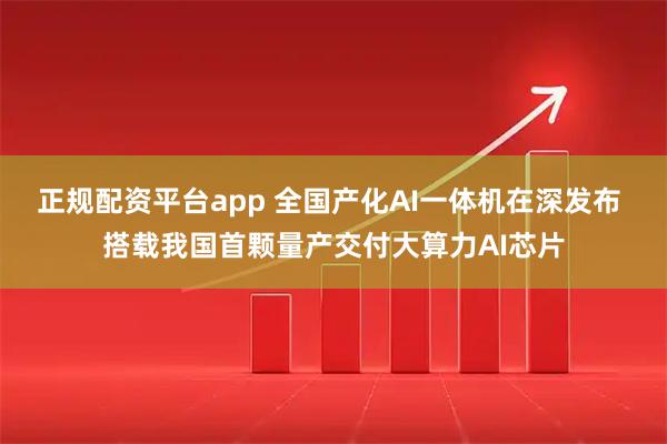 正规配资平台app 全国产化AI一体机在深发布 搭载我国首颗量产交付大算力AI芯片