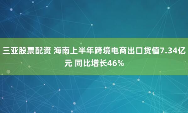 三亚股票配资 海南上半年跨境电商出口货值7.34亿元 同比增长46%