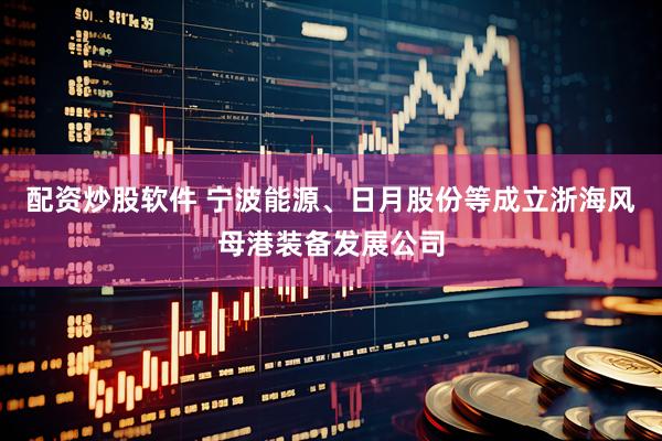 配资炒股软件 宁波能源、日月股份等成立浙海风母港装备发展公司