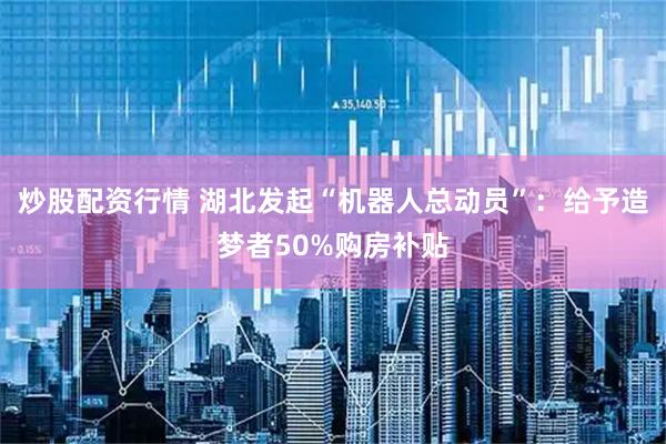 炒股配资行情 湖北发起“机器人总动员”：给予造梦者50%购房补贴