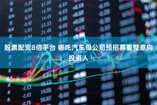 股票配资8倍平台 哪吒汽车母公司预招募重整意向投资人