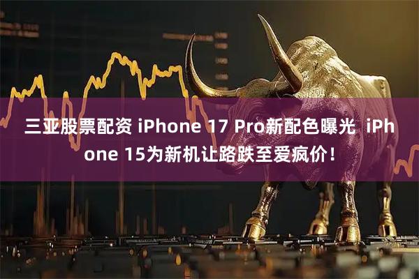 三亚股票配资 iPhone 17 Pro新配色曝光  iPhone 15为新机让路跌至爱疯价！