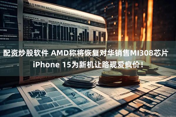 配资炒股软件 AMD称将恢复对华销售MI308芯片  iPhone 15为新机让路现爱疯价！
