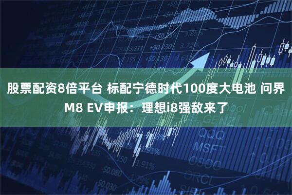 股票配资8倍平台 标配宁德时代100度大电池 问界M8 EV申报：理想i8强敌来了