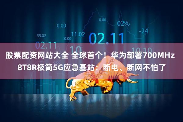 股票配资网站大全 全球首个！华为部署700MHz 8T8R极简5G应急基站：断电、断网不怕了