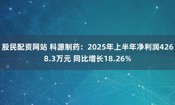 股民配资网站 科源制药：2025年上半年净利润4268.3万元 同比增长18.26%