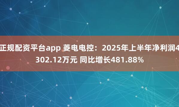 正规配资平台app 菱电电控：2025年上半年净利润4302.12万元 同比增长481.88%