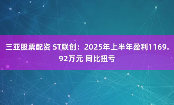 三亚股票配资 ST联创：2025年上半年盈利1169.92万元 同比扭亏