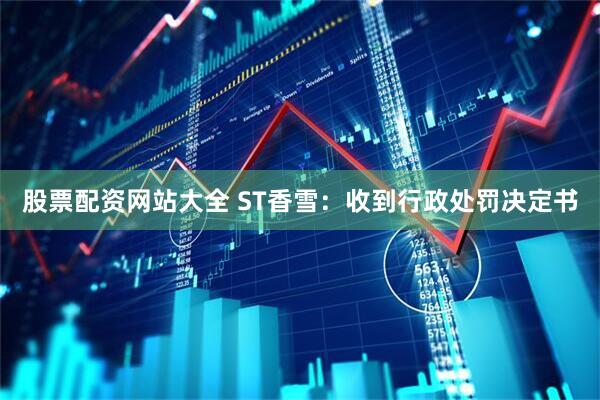 股票配资网站大全 ST香雪：收到行政处罚决定书