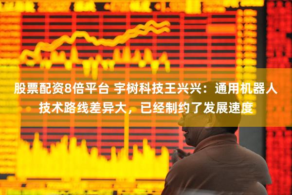 股票配资8倍平台 宇树科技王兴兴：通用机器人技术路线差异大，已经制约了发展速度