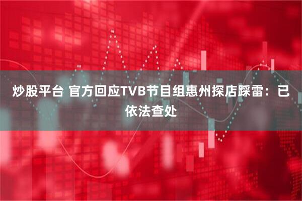 炒股平台 官方回应TVB节目组惠州探店踩雷：已依法查处