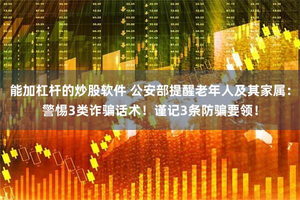 能加杠杆的炒股软件 公安部提醒老年人及其家属：警惕3类诈骗话术！谨记3条防骗要领！