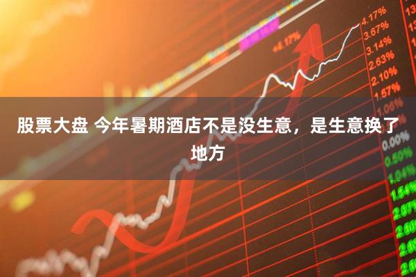 股票大盘 今年暑期酒店不是没生意，是生意换了地方