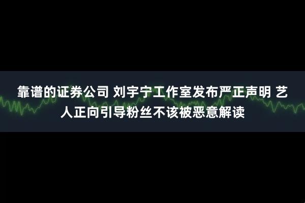 靠谱的证券公司 刘宇宁工作室发布严正声明 艺人正向引导粉丝不该被恶意解读