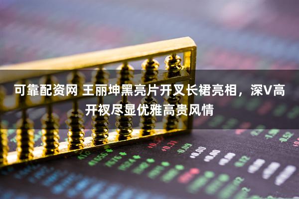 可靠配资网 王丽坤黑亮片开叉长裙亮相，深V高开衩尽显优雅高贵风情