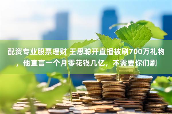 配资专业股票理财 王思聪开直播被刷700万礼物，他直言一个月零花钱几亿，不需要你们刷