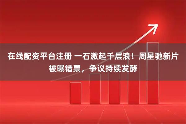 在线配资平台注册 一石激起千层浪！周星驰新片被曝错票，争议持续发酵