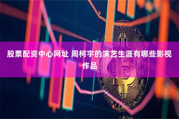 股票配资中心网址 周柯宇的演艺生涯有哪些影视作品
